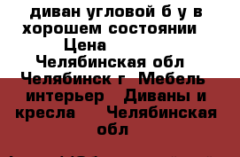 диван угловой б/у в хорошем состоянии › Цена ­ 7 700 - Челябинская обл., Челябинск г. Мебель, интерьер » Диваны и кресла   . Челябинская обл.